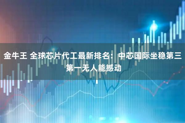 金牛王 全球芯片代工最新排名：中芯国际坐稳第三 第一无人能撼动