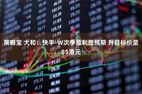 策略宝 大和：快手-W次季盈利胜预期 升目标价至85港元