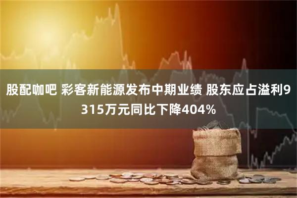 股配咖吧 彩客新能源发布中期业绩 股东应占溢利9315万元同比下降404%