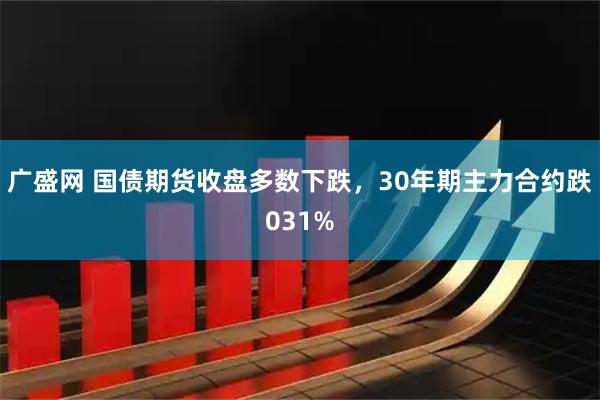 广盛网 国债期货收盘多数下跌，30年期主力合约跌031%