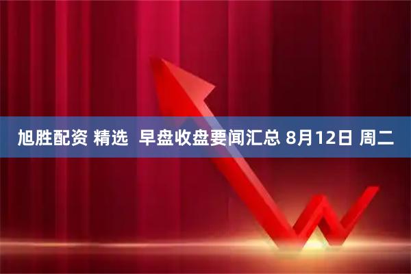 旭胜配资 精选  早盘收盘要闻汇总 8月12日 周二