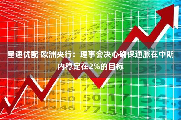 星速优配 欧洲央行：理事会决心确保通胀在中期内稳定在2%的目标