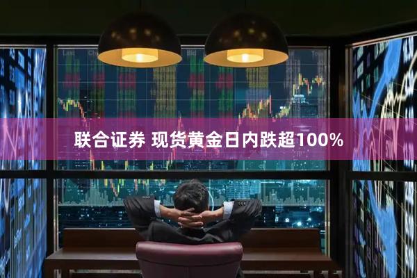 联合证券 现货黄金日内跌超100%