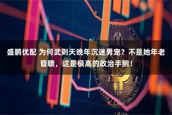 盛鹏优配 为何武则天晚年沉迷男宠？不是她年老昏聩，这是极高的政治手腕！