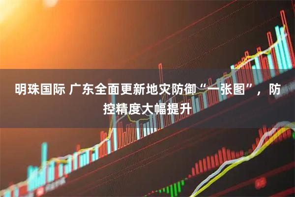 明珠国际 广东全面更新地灾防御“一张图”，防控精度大幅提升