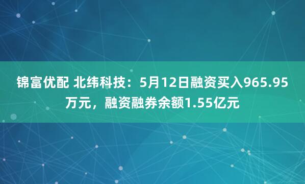 锦富优配 北纬科技：5月12日融资买入965.95万元，融资融券余额1.55亿元