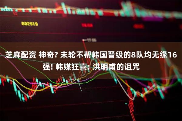 芝麻配资 神奇? 末轮不帮韩国晋级的8队均无缘16强! 韩媒狂喜: 洪明甫的诅咒