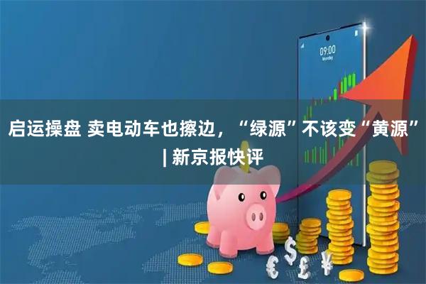 启运操盘 卖电动车也擦边，“绿源”不该变“黄源”| 新京报快评