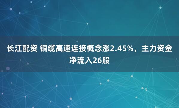 长江配资 铜缆高速连接概念涨2.45%，主力资金净流入26股