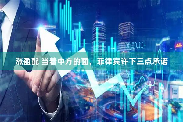 涨盈配 当着中方的面，菲律宾许下三点承诺
