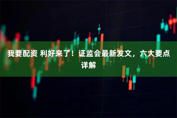 我要配资 利好来了！证监会最新发文，六大要点详解